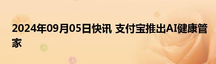 2024年09月05日快讯 支付宝推出AI健康管家