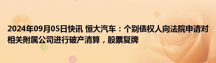 2024年09月05日快讯 恒大汽车：个别债权人向法院申请对相关附属公司进行破产清算，股票复牌