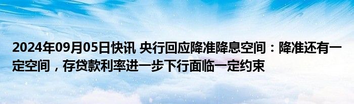 2024年09月05日快讯 央行回应降准降息空间：降准还有一定空间，存贷款利率进一步下行面临一定约束