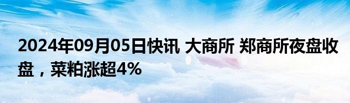 2024年09月05日快讯 大商所 郑商所夜盘收盘，菜粕涨超4%