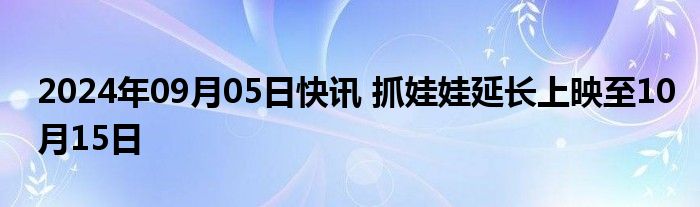 2024年09月05日快讯 抓娃娃延长上映至10月15日