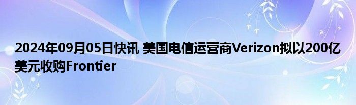 2024年09月05日快讯 美国电信运营商Verizon拟以200亿美元收购Frontier