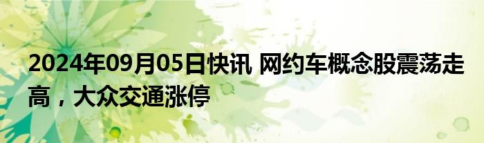 2024年09月05日快讯 网约车概念股震荡走高，大众交通涨停