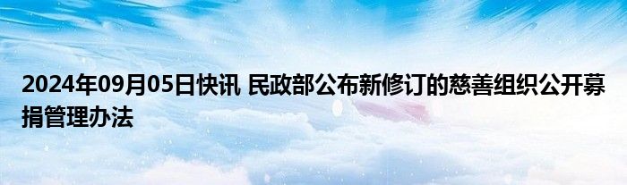 2024年09月05日快讯 民政部公布新修订的慈善组织公开募捐管理办法