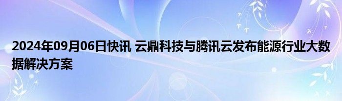 2024年09月06日快讯 云鼎科技与腾讯云发布能源行业大数据解决方案