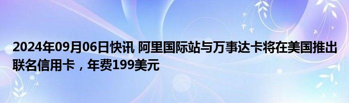 2024年09月06日快讯 阿里国际站与万事达卡将在美国推出联名信用卡，年费199美元