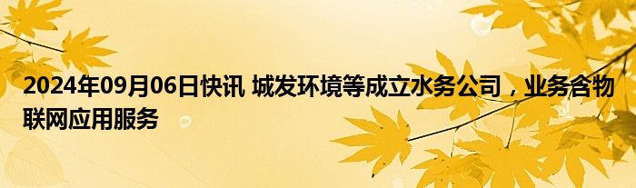 2024年09月06日快讯 城发环境等成立水务公司，业务含物联网应用服务