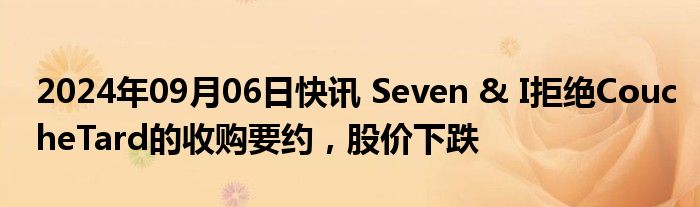 2024年09月06日快讯 Seven & I拒绝CoucheTard的收购要约，股价下跌