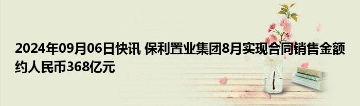 2024年09月06日快讯 保利置业集团8月实现合同销售金额约人民币368亿元