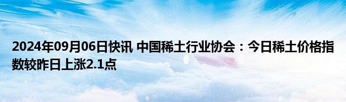 2024年09月06日快讯 中国稀土行业协会：今日稀土价格指数较昨日上涨2.1点