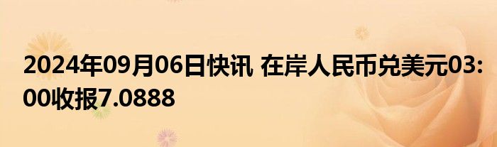 2024年09月06日快讯 在岸人民币兑美元03:00收报7.0888