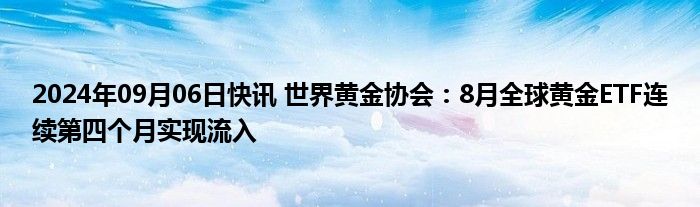 2024年09月06日快讯 世界黄金协会：8月全球黄金ETF连续第四个月实现流入