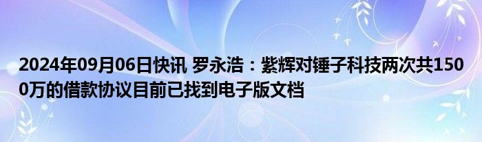 2024年09月06日快讯 罗永浩：紫辉对锤子科技两次共1500万的借款协议目前已找到电子版文档