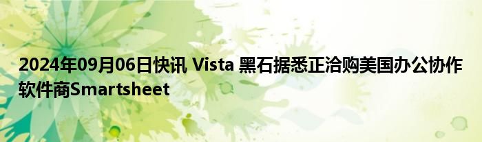 2024年09月06日快讯 Vista 黑石据悉正洽购美国办公协作软件商Smartsheet