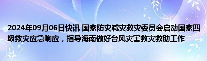 2024年09月06日快讯 国家防灾减灾救灾委员会启动国家四级救灾应急响应，指导海南做好台风灾害救灾救助工作