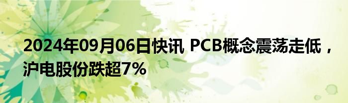 2024年09月06日快讯 PCB概念震荡走低，沪电股份跌超7%