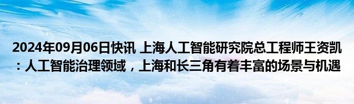 2024年09月06日快讯 上海人工智能研究院总工程师王资凯：人工智能治理领域，上海和长三角有着丰富的场景与机遇