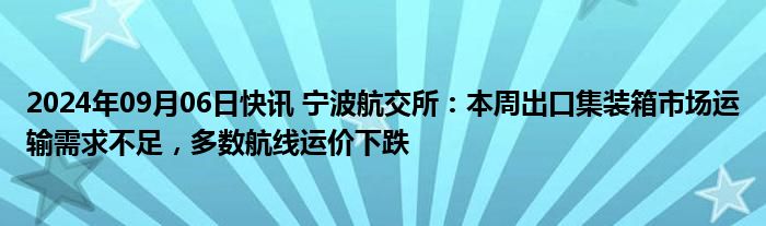 2024年09月06日快讯 宁波航交所：本周出口集装箱市场运输需求不足，多数航线运价下跌