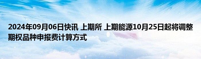 2024年09月06日快讯 上期所 上期能源10月25日起将调整期权品种申报费计算方式