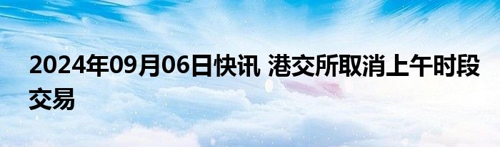 2024年09月06日快讯 港交所取消上午时段交易