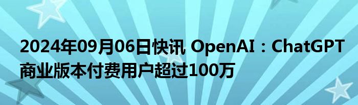 2024年09月06日快讯 OpenAI：ChatGPT商业版本付费用户超过100万