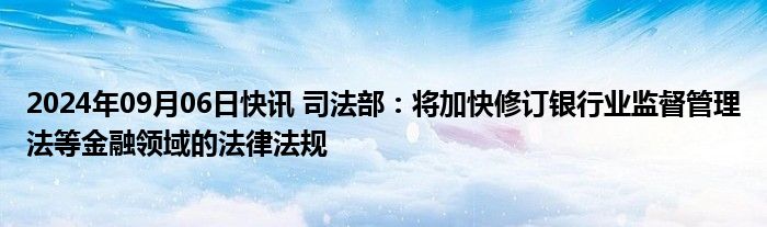 2024年09月06日快讯 司法部：将加快修订银行业监督管理法等金融领域的法律法规