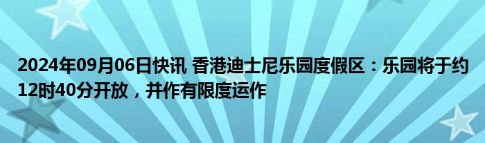 2024年09月06日快讯 香港迪士尼乐园度假区：乐园将于约12时40分开放，并作有限度运作