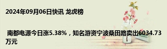 2024年09月06日快讯 龙虎榜 | 南都电源今日涨5.38%，知名游资宁波桑田路卖出6034.73万元