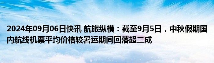 2024年09月06日快讯 航旅纵横：截至9月5日，中秋假期国内航线机票平均价格较暑运期间回落超二成