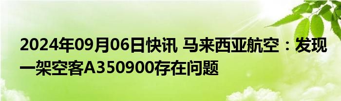 2024年09月06日快讯 马来西亚航空：发现一架空客A350900存在问题