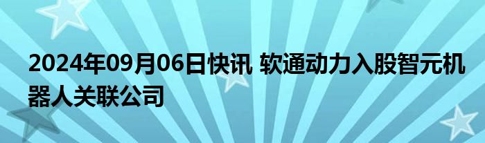 2024年09月06日快讯 软通动力入股智元机器人关联公司