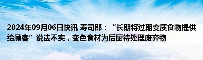 2024年09月06日快讯 寿司郎：“长期将过期变质食物提供给顾客”说法不实，变色食材为后厨待处理废弃物