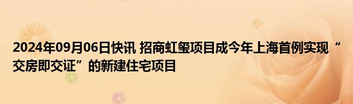 2024年09月06日快讯 招商虹玺项目成今年上海首例实现“交房即交证”的新建住宅项目