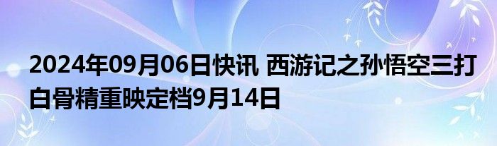 2024年09月06日快讯 西游记之孙悟空三打白骨精重映定档9月14日