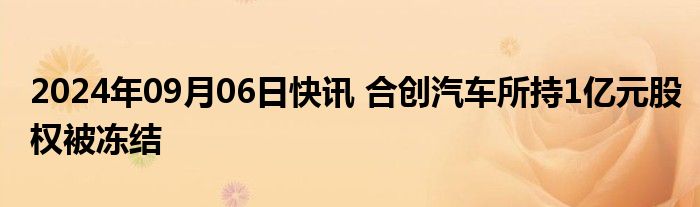 2024年09月06日快讯 合创汽车所持1亿元股权被冻结