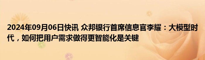 2024年09月06日快讯 众邦银行首席信息官李耀：大模型时代，如何把用户需求做得更智能化是关键