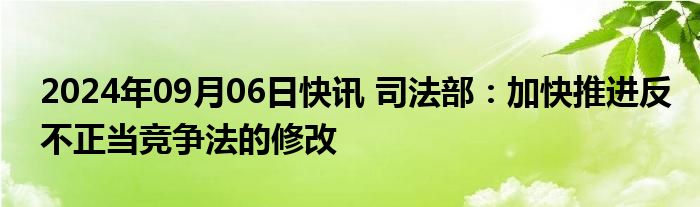 2024年09月06日快讯 司法部：加快推进反不正当竞争法的修改