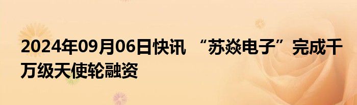 2024年09月06日快讯 “苏焱电子”完成千万级天使轮融资