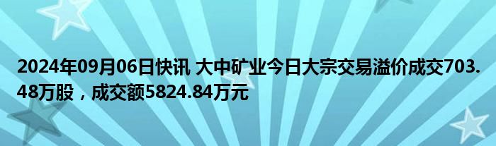 2024年09月06日快讯 大中矿业今日大宗交易溢价成交703.48万股，成交额5824.84万元