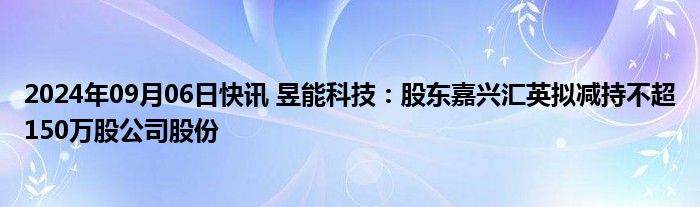 2024年09月06日快讯 昱能科技：股东嘉兴汇英拟减持不超150万股公司股份