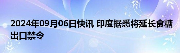 2024年09月06日快讯 印度据悉将延长食糖出口禁令