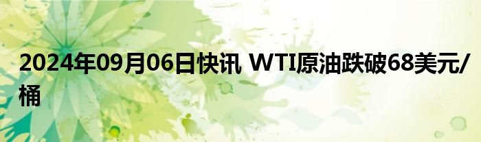 2024年09月06日快讯 WTI原油跌破68美元/桶