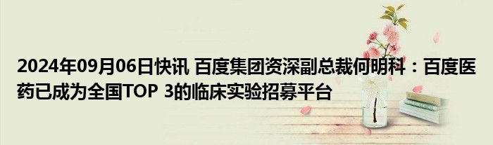 2024年09月06日快讯 百度集团资深副总裁何明科：百度医药已成为全国TOP 3的临床实验招募平台