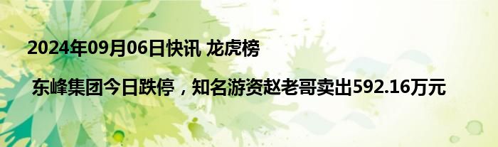 2024年09月06日快讯 龙虎榜 | 东峰集团今日跌停，知名游资赵老哥卖出592.16万元