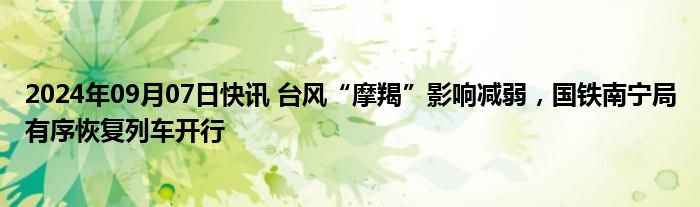 2024年09月07日快讯 台风“摩羯”影响减弱，国铁南宁局有序恢复列车开行