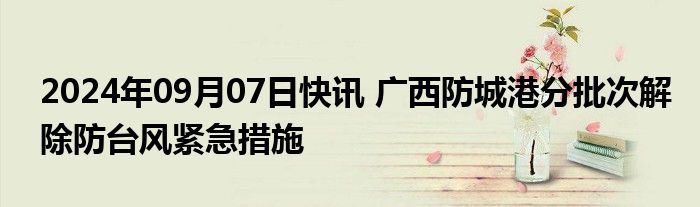 2024年09月07日快讯 广西防城港分批次解除防台风紧急措施