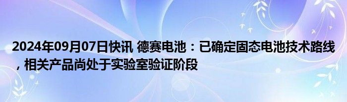 2024年09月07日快讯 德赛电池：已确定固态电池技术路线，相关产品尚处于实验室验证阶段