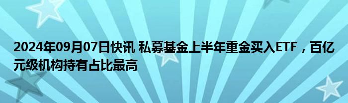 2024年09月07日快讯 私募基金上半年重金买入ETF，百亿元级机构持有占比最高