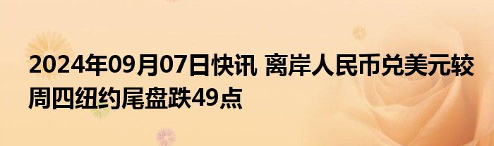 2024年09月07日快讯 离岸人民币兑美元较周四纽约尾盘跌49点