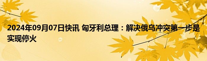 2024年09月07日快讯 匈牙利总理：解决俄乌冲突第一步是实现停火